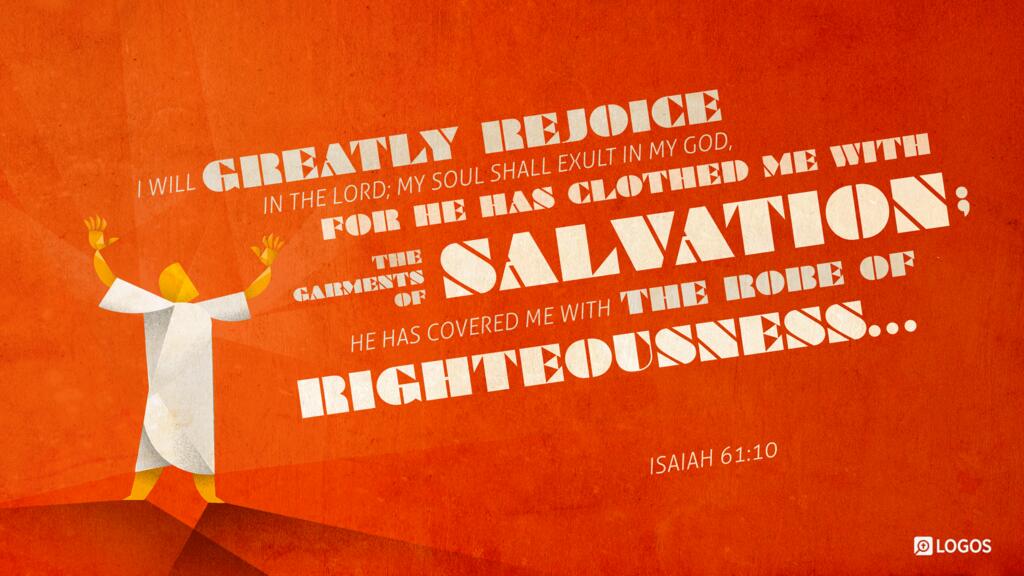 Isaiah 61:10: I will greatly rejoice in the LORD; my soul shall exult in my God, for he has clothed me with the garments of salvation; he has covered me with the robe of righteousness…