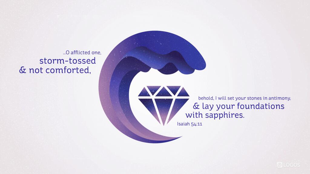 Isaiah 54:11: ...O afflicted one, storm-tossed and not comforted, behold, I will set your stones in antimony, and lay your foundations with sapphires.