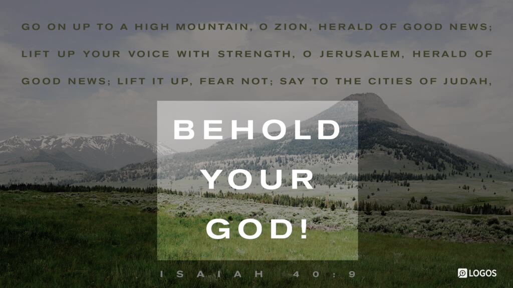 Isaiah 40:9: Get you up to a high mountain, O Zion, herald of good news; lift up your voice with strength, O Jerusalem, herald of good news; lift it up, fear not; say to the cities of Judah, “Behold your God!”