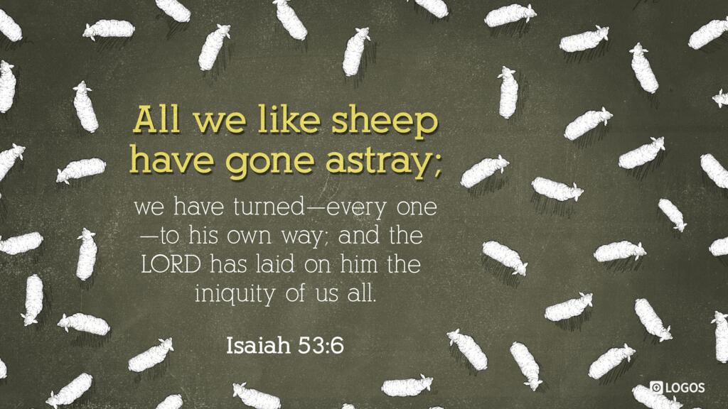 Isaiah 53:6: All we like sheep have gone astray; we have turned—every one—to his own way; and the LORD has laid on him the iniquity of us all.