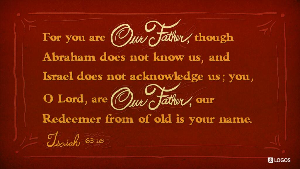 Isaiah 63:16: For you are our Father, though Abraham does not know us, and Israel does not acknowledge us; you, O Lord, are our Father, our Redeemer from of old is your name.