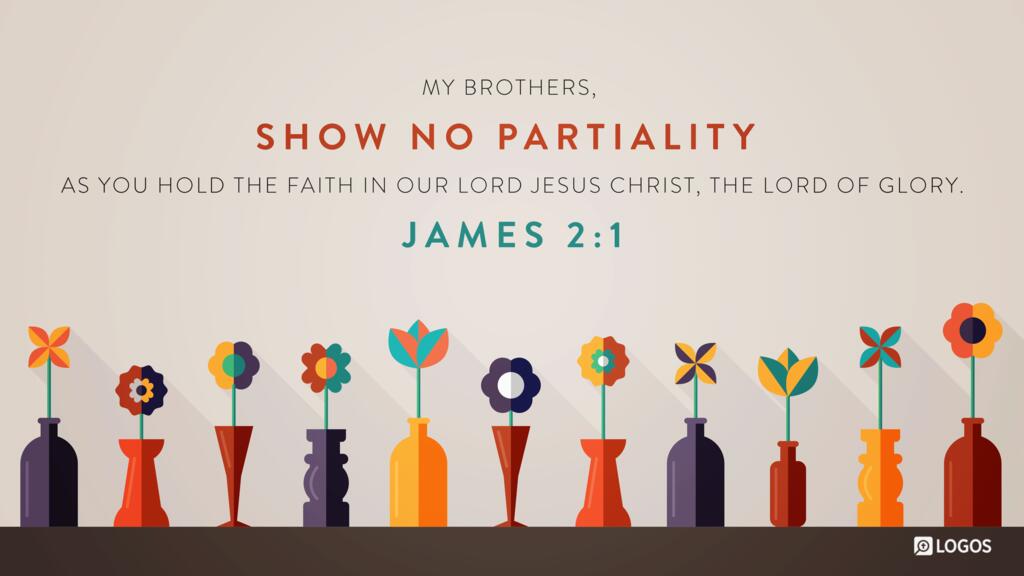 James 2:1: My brothers, show no partiality as you hold the faith in our Lord Jesus Christ, the Lord of glory.