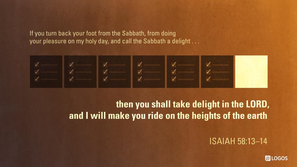 Isaiah 58:13–14: “If you turn back your foot from the Sabbath, from doing your pleasure on my holy day, and call the Sabbath a delight…then you shall take delight in the LORD, and I will make you ride on the heights of the earth…”