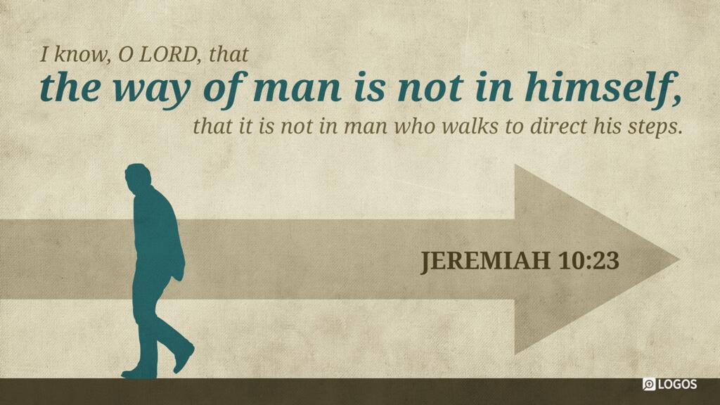 Jeremiah 10:23: I know, O LORD, that the way of man is not in himself, that it is not in man who walks to direct his steps.