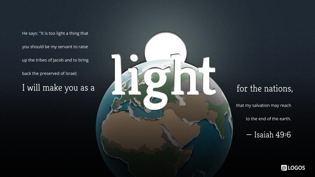 Isaiah 49:6: …he says: “It is too light a thing that you should be my servant to raise up the tribes of Jacob and to bring back the preserved of Israel; I will make you as a light for the nations, that my salvation may reach to the end of the earth.”