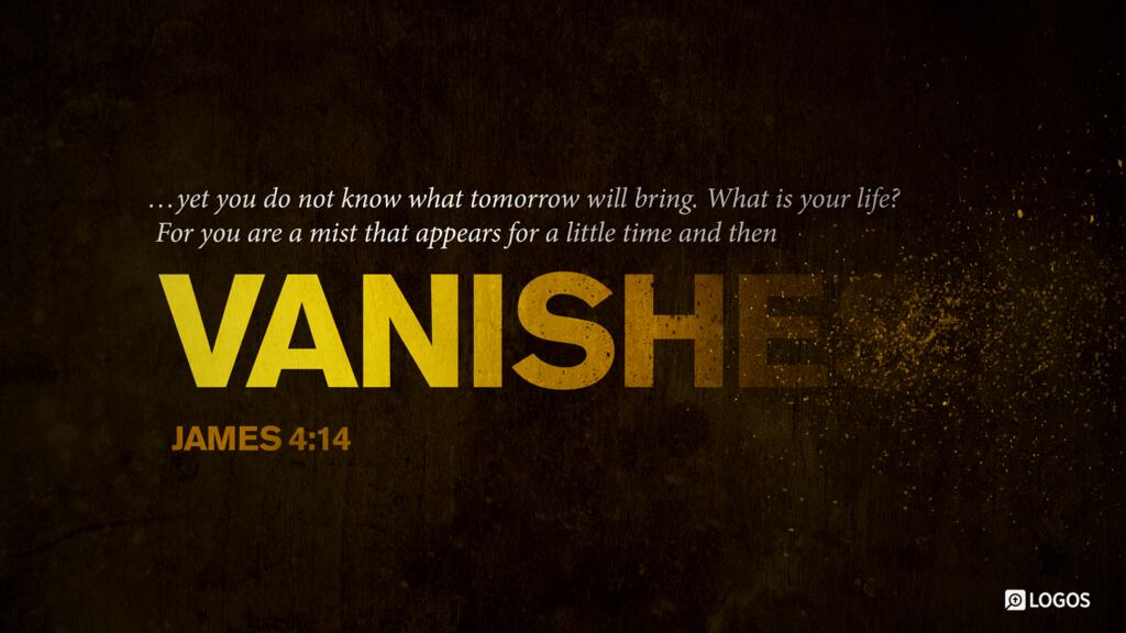 James 4:14: yet you do not know what tomorrow will bring. What is your life? For you are a mist that appears for a little time and then vanishes.