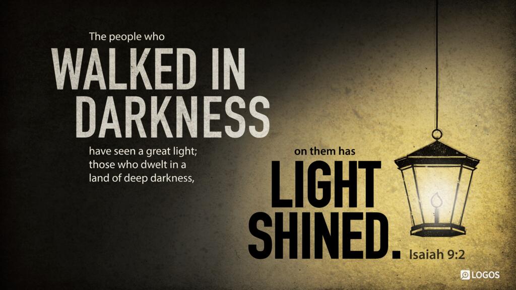 Isaiah 9:2: The people who walked in darkness have seen a great light; those who dwelt in a land of deep darkness, on them has light shined.