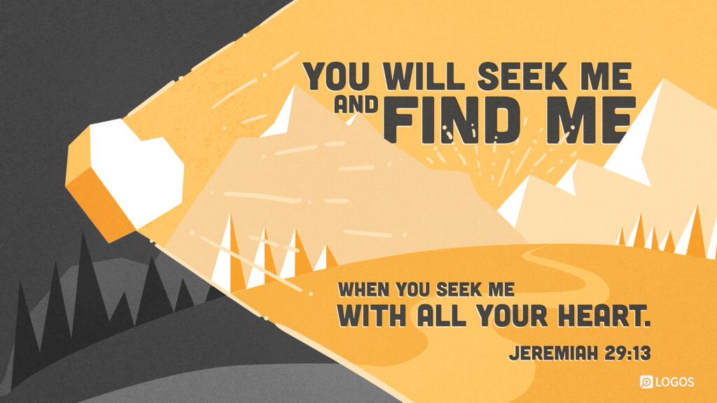 Jeremiah 29:13: You will seek me and find me, when you seek me with all your heart.
