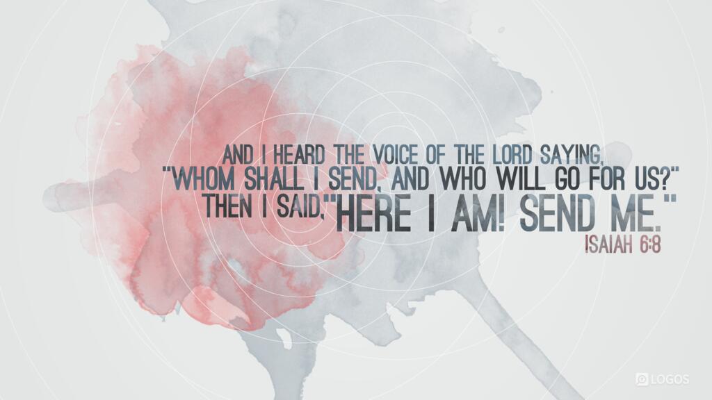 Isaiah 6:8: And I heard the voice of the Lord saying, “Whom shall I send, and who will go for us?” Then I said, “Here am I! Send me.”