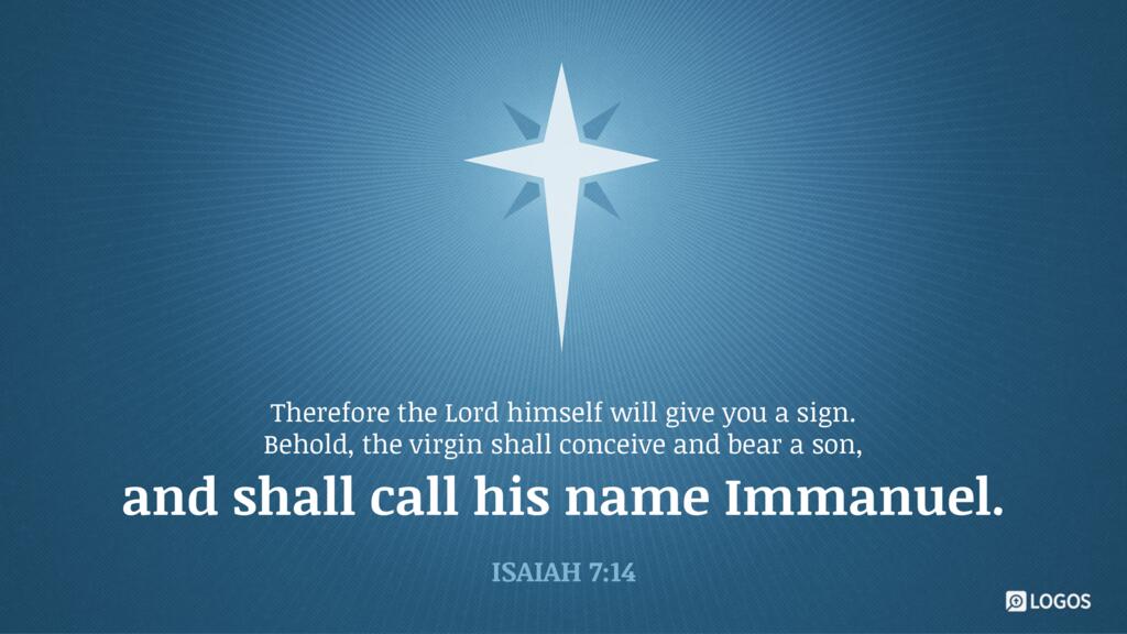 Isaiah 7:14: Therefore the Lord himself will give you a sign. Behold, the virgin shall conceive and bear a son, and shall call his name Immanuel.