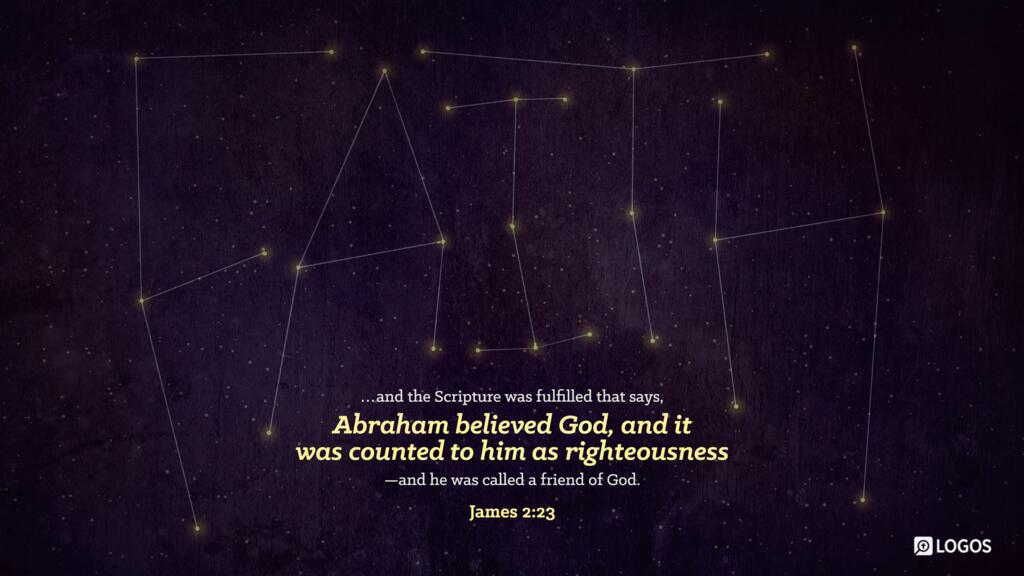 James 2:23: and the Scripture was fulfilled that says, “Abraham believed God, and it was counted to him as righteousness”—and he was called a friend of God.