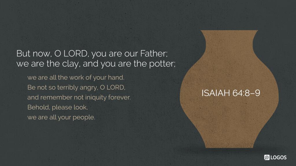 Isaiah 64:8–9: But now, O LORD, you are our Father; we are the clay, and you are the potter; we are all the work of your hand. Be not so terribly angry, O LORD, and remember not iniquity forever. Behold, please look, we are all your people.
