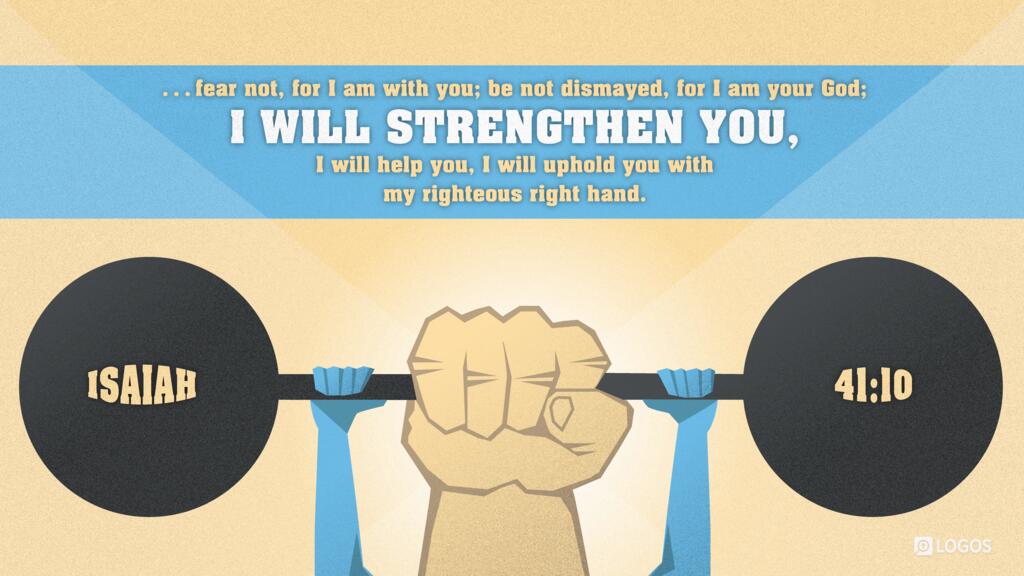 Isaiah 41:10: … fear not, for I am with you; be not dismayed, for I am your God; I will strengthen you, I will help you, I will uphold you with my righteous right hand.