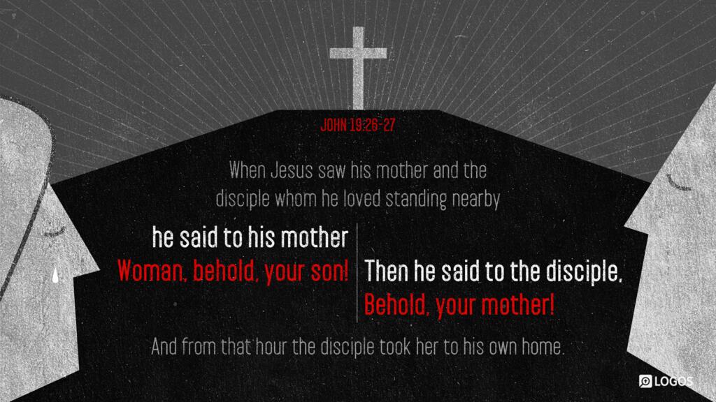 John 19:26–27: When Jesus saw his mother and the disciple whom he loved standing nearby, he said to his mother, “Woman, behold, your son!” Then he said to the disciple, “Behold, your mother!” And from that hour the disciple took her to his own home.