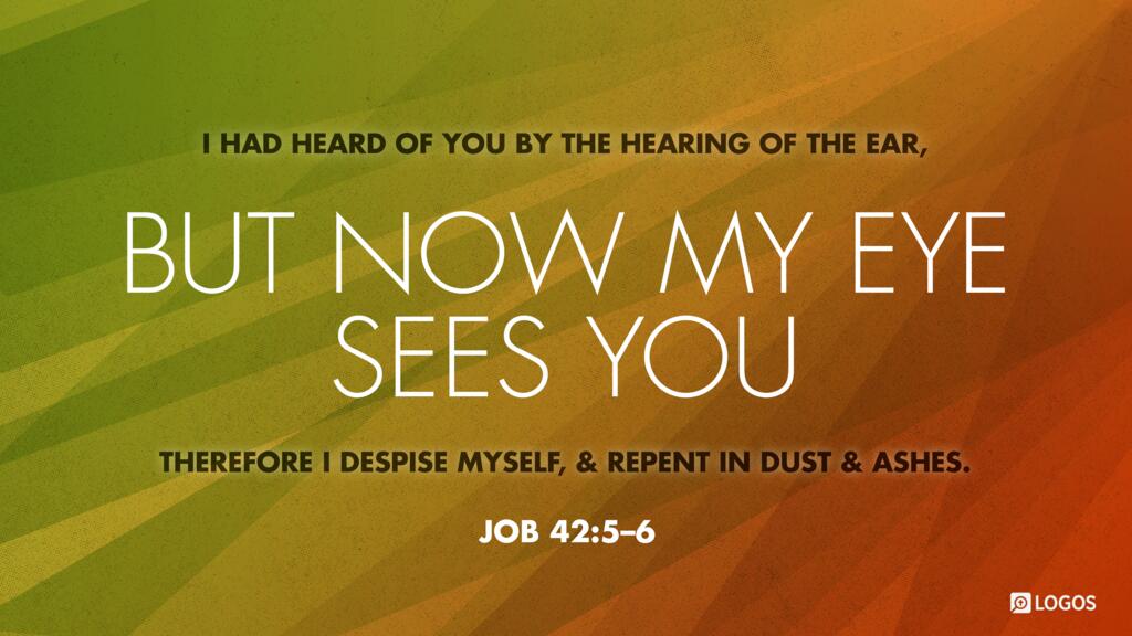 Job 42:5–6: “I had heard of you by the hearing of the ear, but now my eye sees you; therefore I despise myself, and repent in dust and ashes.”