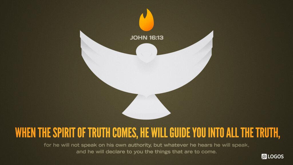 John 16:13: When the Spirit of truth comes, he will guide you into all the truth, for he will not speak on his own authority, but whatever he hears he will speak, and he will declare to you the things that are to come.