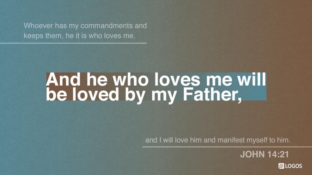 John 14:21: “Whoever has my commandments and keeps them, he it is who loves me. And he who loves me will be loved by my Father, and I will love him and manifest myself to him.”