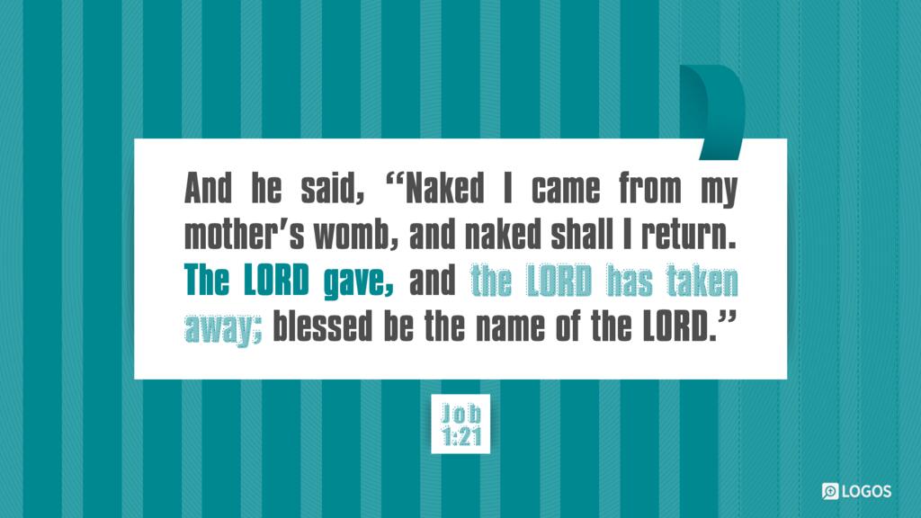 Job 1:21: And he said, “Naked I came from my mother’s womb, and naked shall I return. The LORD gave, and the LORD has taken away; blessed be the name of the LORD.”