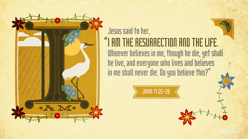 John 11:25–26: Jesus said to her, “I am the resurrection and the life. Whoever believes in me, though he die, yet shall he live, and everyone who lives and believes in me shall never die. Do you believe this?”
