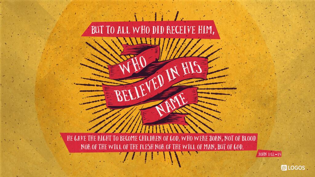 John 1:12–13: But to all who did receive him, who believed in his name, he gave the right to become children of God, who were born, not of blood nor of the will of the flesh nor of the will of man, but of God.