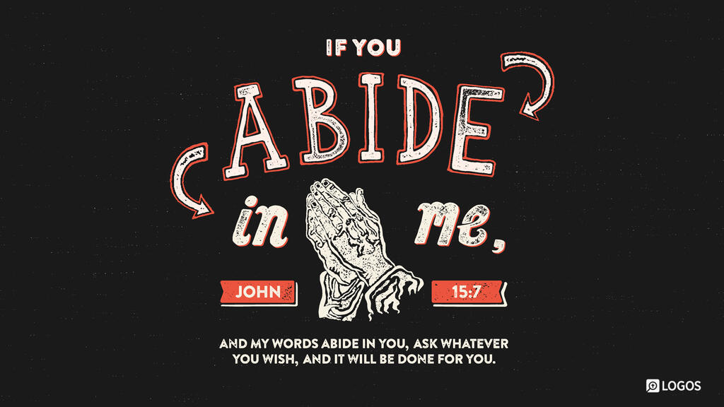 John 15:7: If you abide in me, and my words abide in you, ask whatever you wish, and it will be done for you.