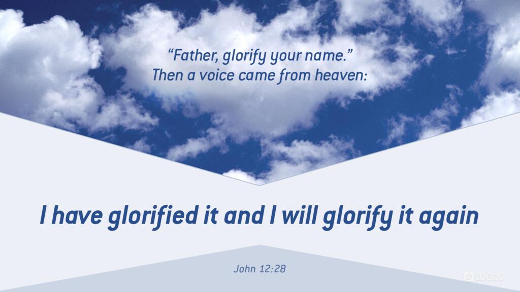 John 12:28: “Father, glorify your name.” Then a voice came from heaven: “I have glorified it, and I will glorify it again.”