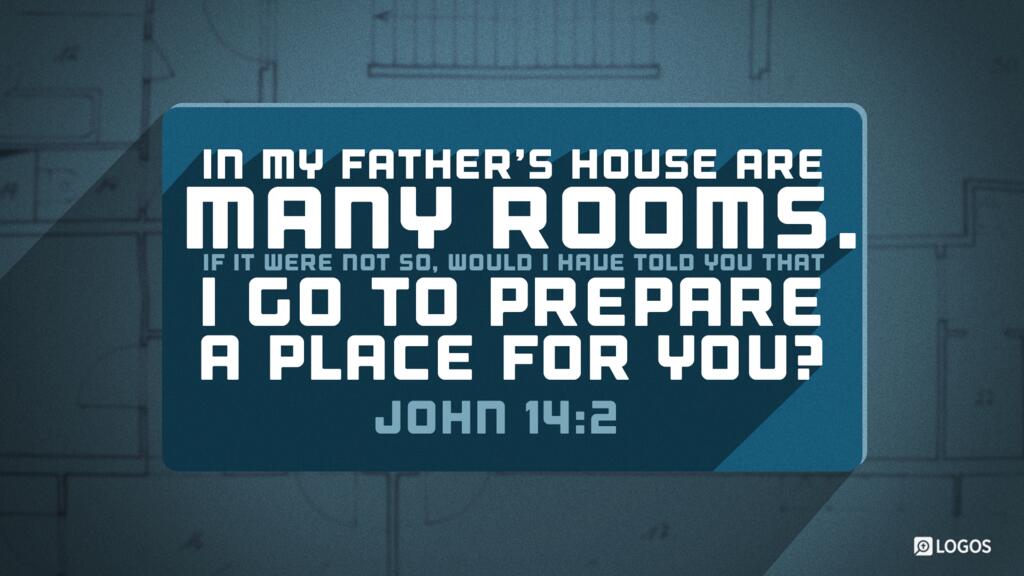 John 14:2: In my Father’s house are many rooms. If it were not so, would I have told you that I go to prepare a place for you?