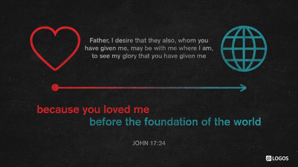 John 17:24: Father, I desire that they also, whom you have given me, may be with me where I am, to see my glory that you have given me because you loved me before the foundation of the world.