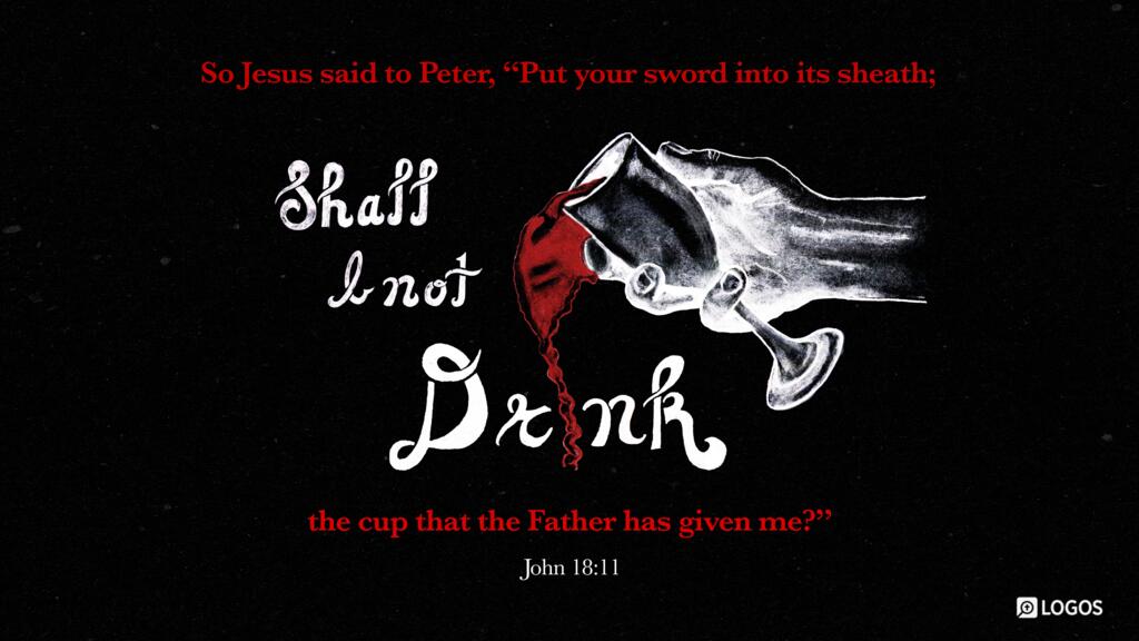 John 18:11: So Jesus said to Peter, “Put your sword into its sheath; shall I not drink the cup that the Father has given me?”