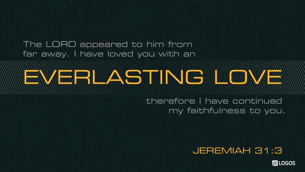 Jeremiah 31:3: … the LORD appeared to him from far away. I have loved you with an everlasting love; therefore I have continued my faithfulness to you.