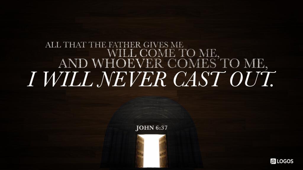John 6:37: All that the Father gives me will come to me, and whoever comes to me I will never cast out.