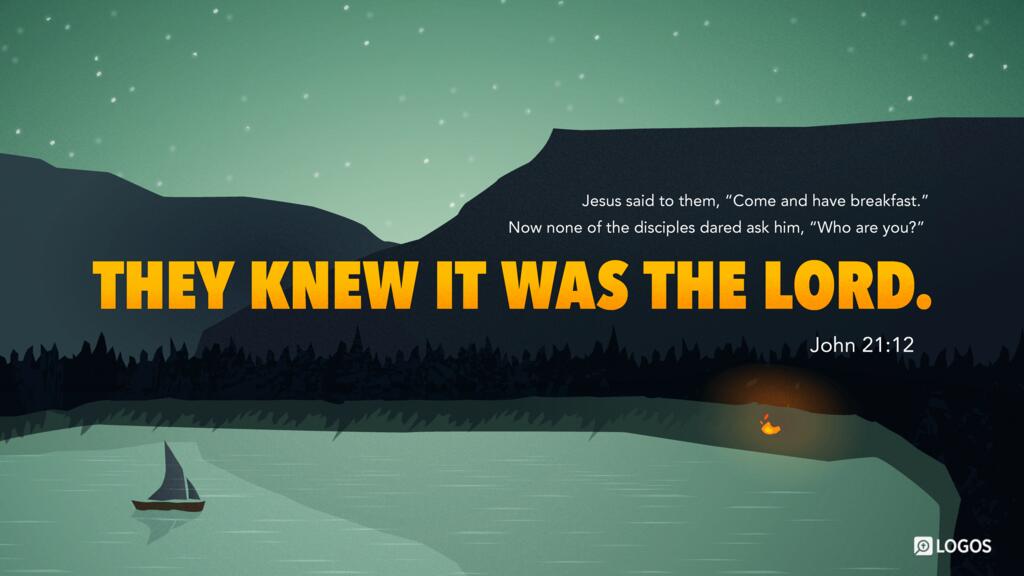 John 21:12: Jesus said to them, “Come and have breakfast.” Now none of the disciples dared ask him, “Who are you?” They knew it was the Lord.