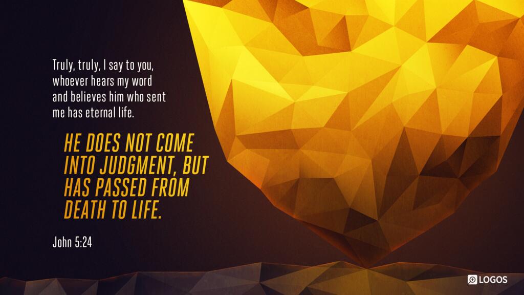 John 5:24: Truly, truly, I say to you, whoever hears my word and believes him who sent me has eternal life. He does not come into judgment, but has passed from death to life.