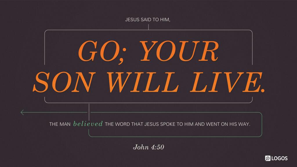 John 4:50: Jesus said to him, “Go; your son will live.” The man believed the word that Jesus spoke to him and went on his way.