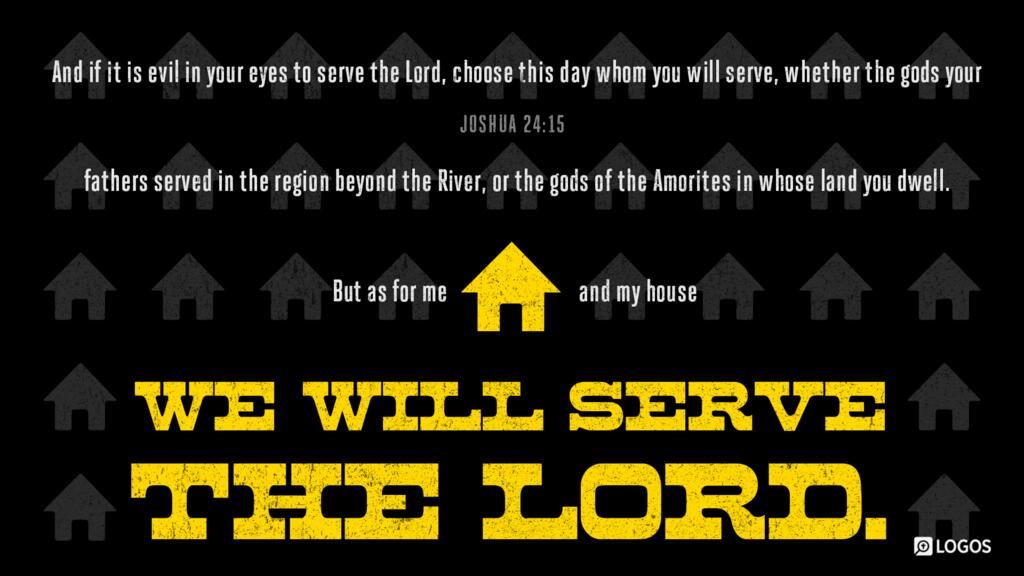 Joshua 24:15: “And if it is evil in your eyes to serve the LORD, choose this day whom you will serve … But as for me and my house, we will serve the LORD.”