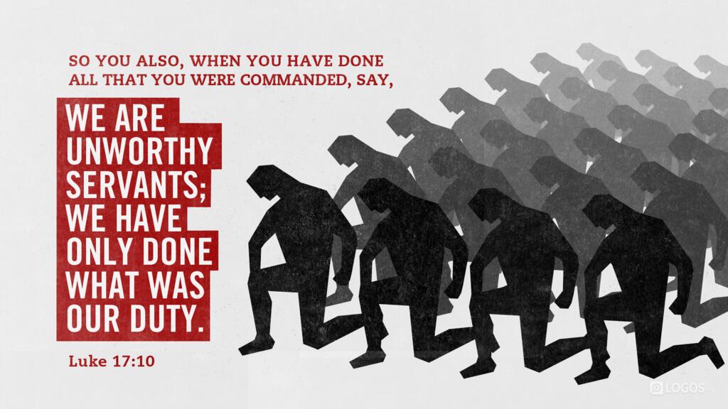 Luke 17:10: “So you also, when you have done all that you were commanded, say, ‛We are unworthy servants; we have only done what was our duty.’”