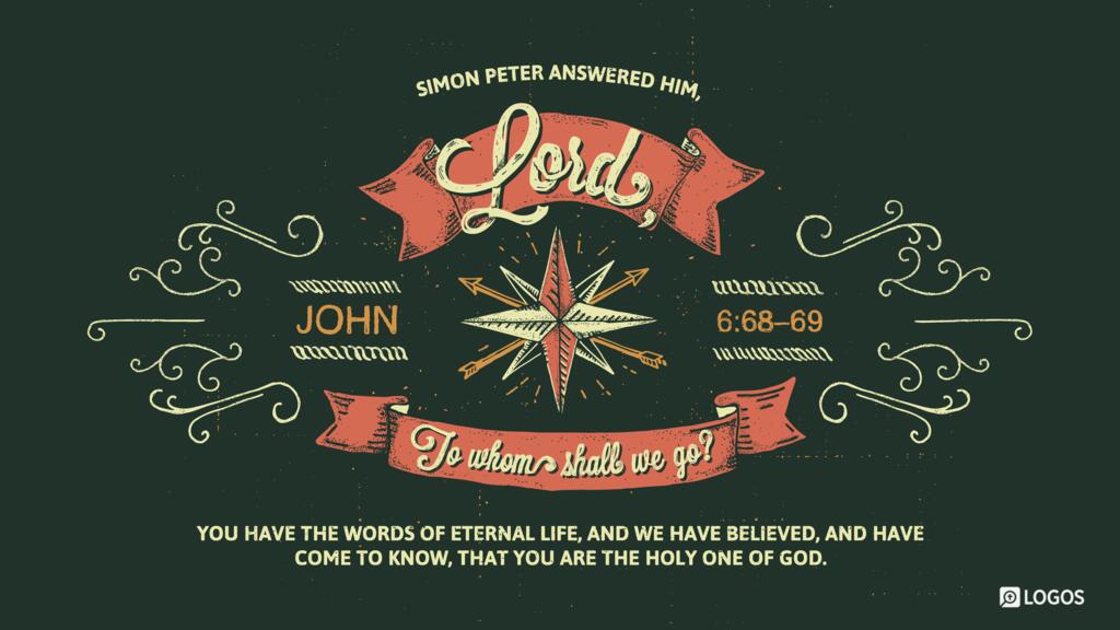 John 6:68–69: Simon Peter answered him, “Lord, to whom shall we go? You have the words of eternal life, and we have believed, and have come to know, that you are the Holy One of God.”