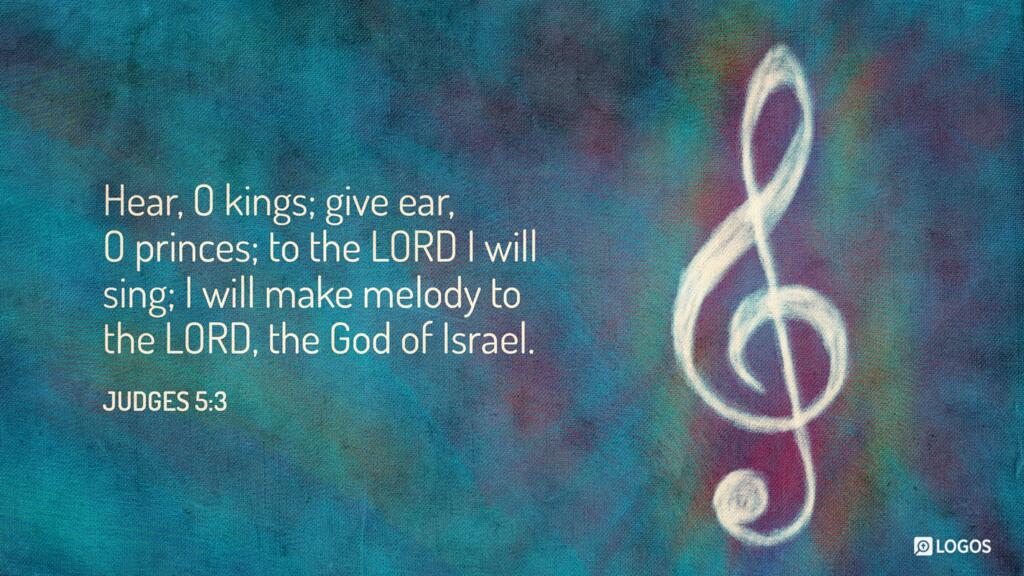 Judges 5:3: “Hear, O kings; give ear, O princes; to the LORD I will sing; I will make melody to the LORD, the God of Israel.”