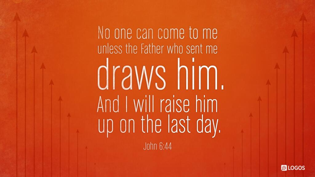 John 6:44: No one can come to me unless the Father who sent me draws him. And I will raise him up on the last day.