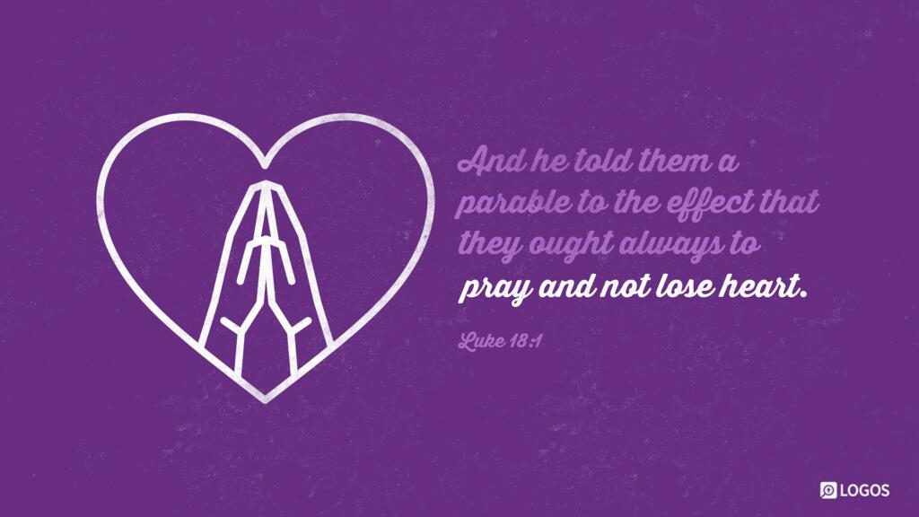 Luke 18:1: And he told them a parable to the effect that they ought always to pray and not lose heart.