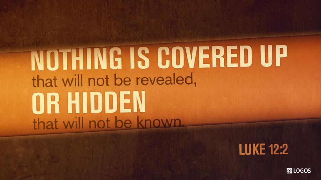 Luke 12:2: Nothing is covered up that will not be revealed, or hidden that will not be known.