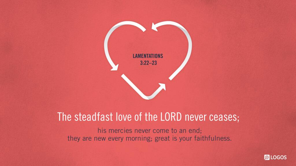 Lamentations 3:22–23: The steadfast love of the LORD never ceases; his mercies never come to an end; they are new every morning; great is your faithfulness.