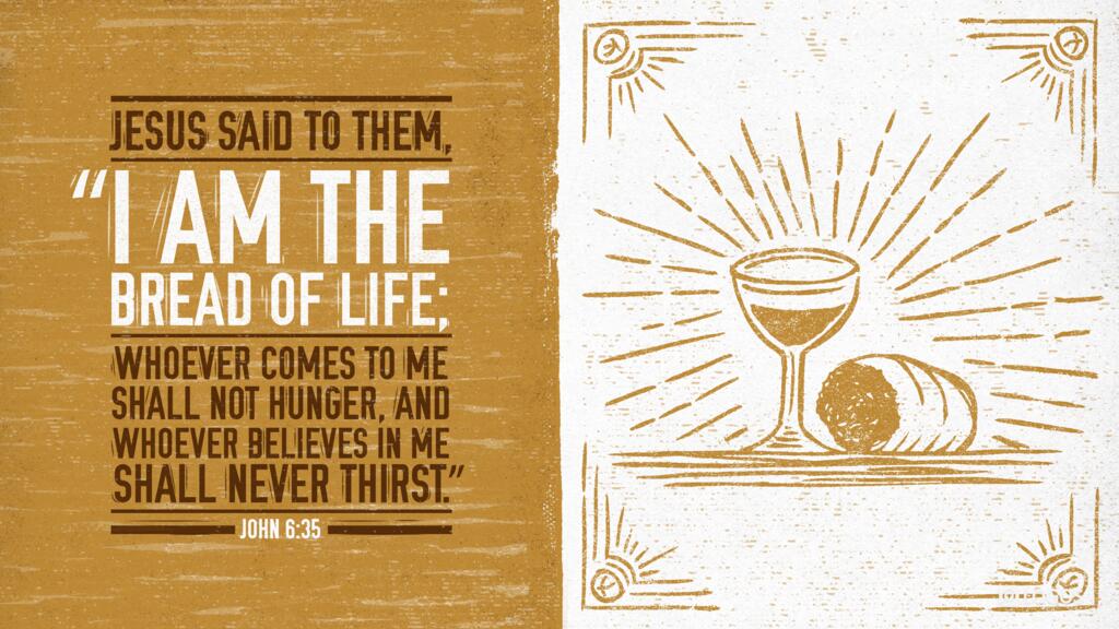 John 6:35: Jesus said to them, “I am the bread of life; whoever comes to me shall not hunger, and whoever believes in me shall never thirst.”