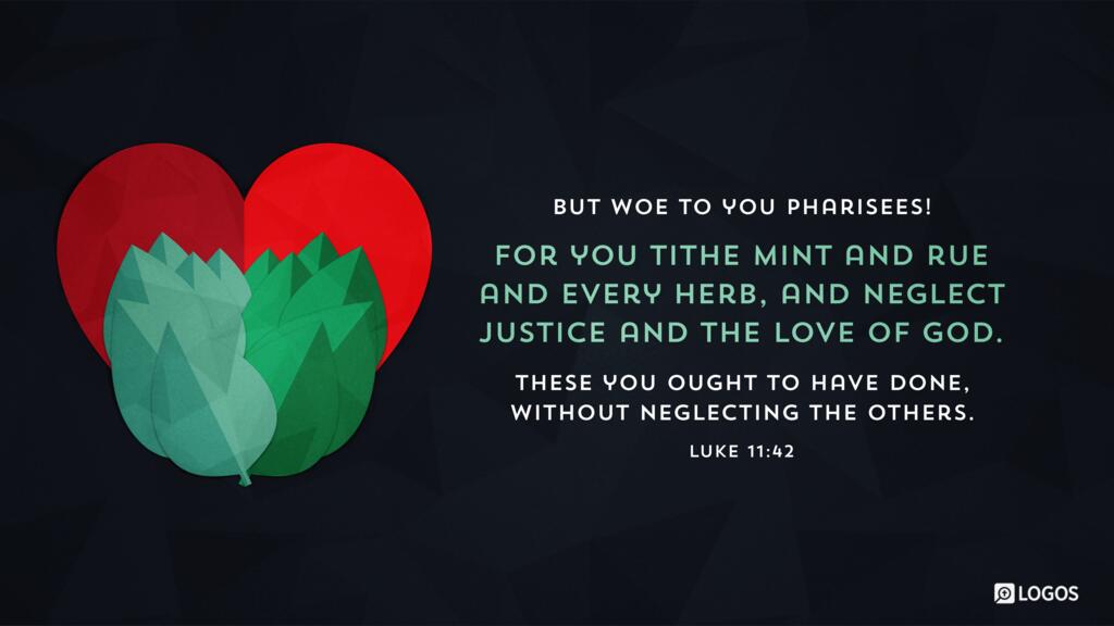 Luke 11:42: ...But woe to you Pharisees! For you tithe mint and rue and every herb, and neglect justice and the love of God. These you ought to have done, without neglecting the others.