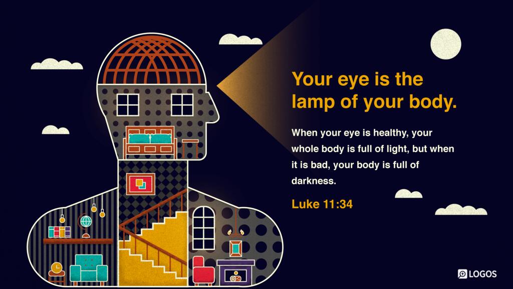 Luke 11:34: Your eye is the lamp of your body. When your eye is healthy, your whole body is full of light, but when it is bad, your body is full of darkness.
