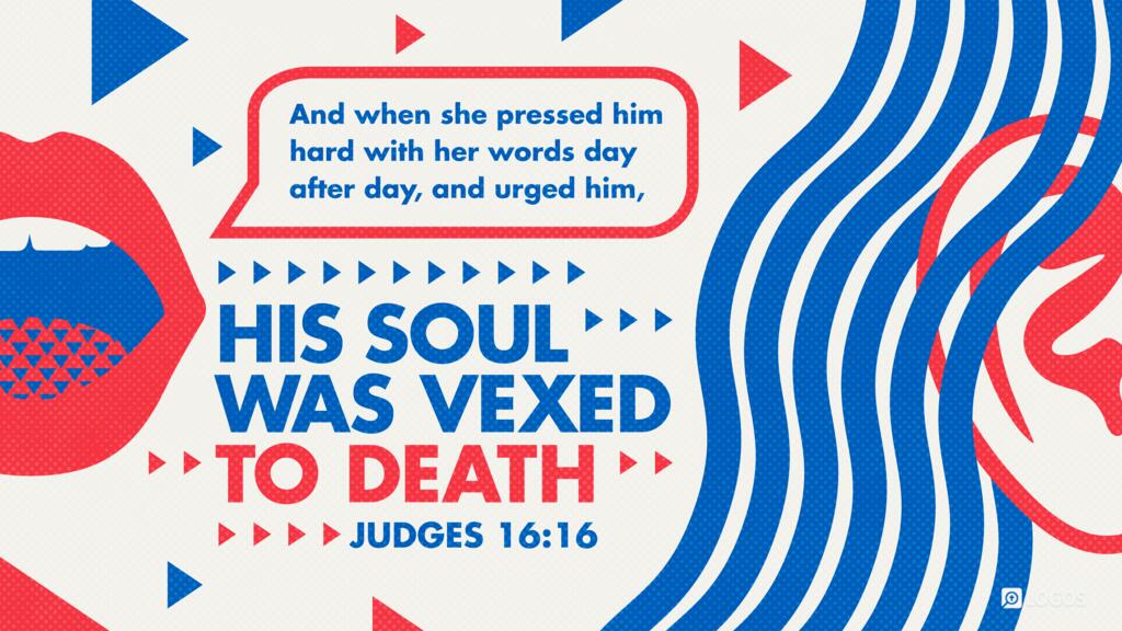 Judges 16:16: And when she pressed him hard with her words day after day, and urged him, his soul was vexed to death.