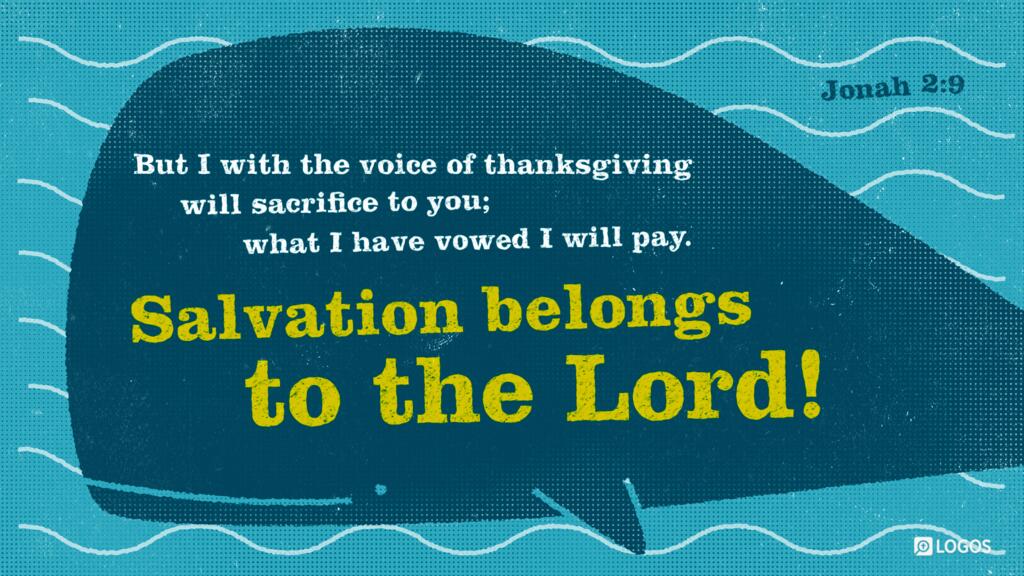 Jonah 2:9: “But I with the voice of thanksgiving will sacrifice to you; what I have vowed I will pay. Salvation belongs to the LORD!”