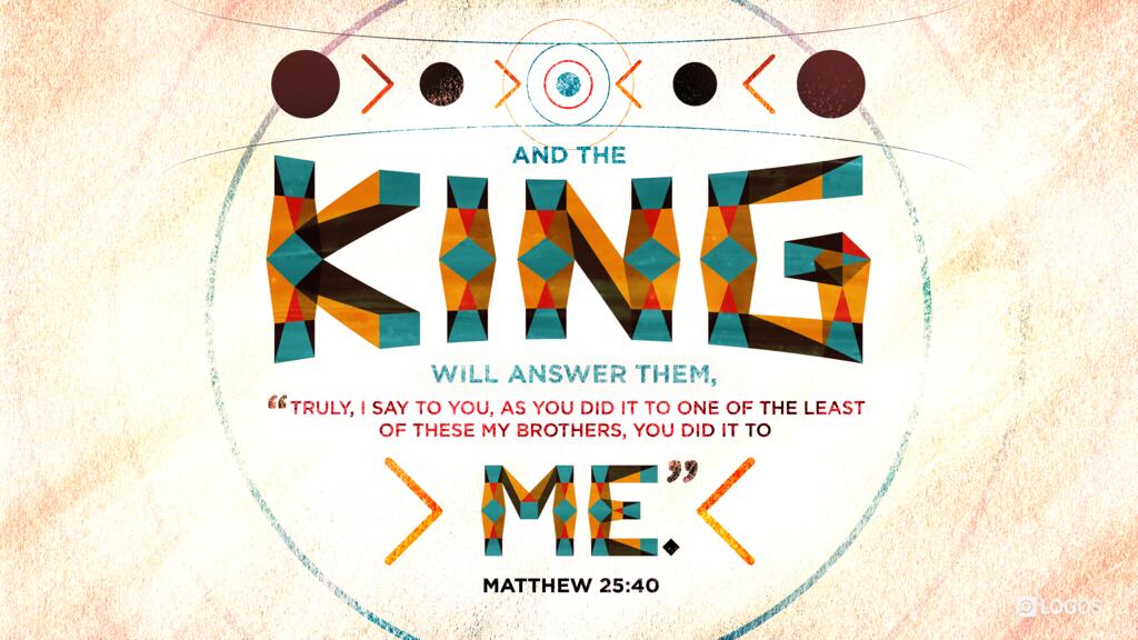 Matthew 25:40: And the King will answer them, ‛Truly, I say to you, as you did it to one of the least of these my brothers, you did it to me.’