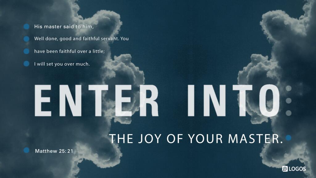 Matthew 25:21: His master said to him, ‘Well done, good and faithful servant. You have been faithful over a little; I will set you over much. Enter into the joy of your master.’