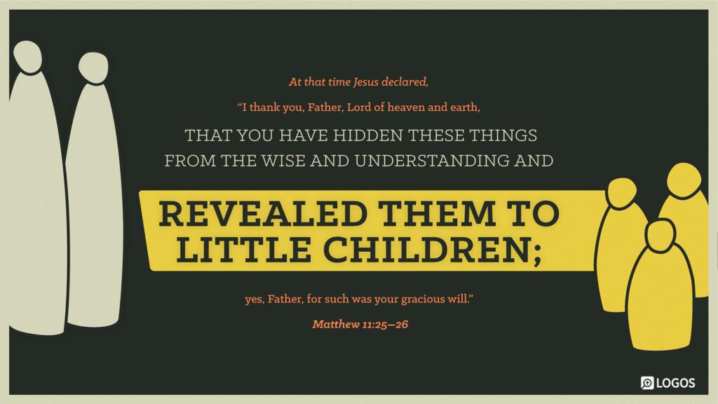 Matthew 11:25–26: At that time Jesus declared, “I thank you, Father, Lord of heaven and earth, that you have hidden these things from the wise and understanding and revealed them to little children; yes, Father, for such was your gracious will.”